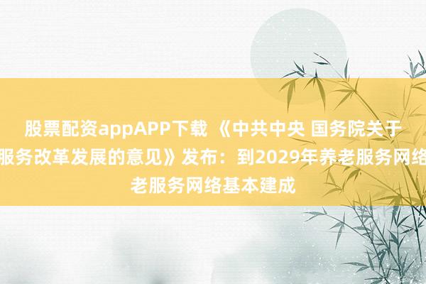 股票配资appAPP下载 《中共中央 国务院关于深化养老服务改革发展的意见》发布：到2029年养老服务网络基本建成