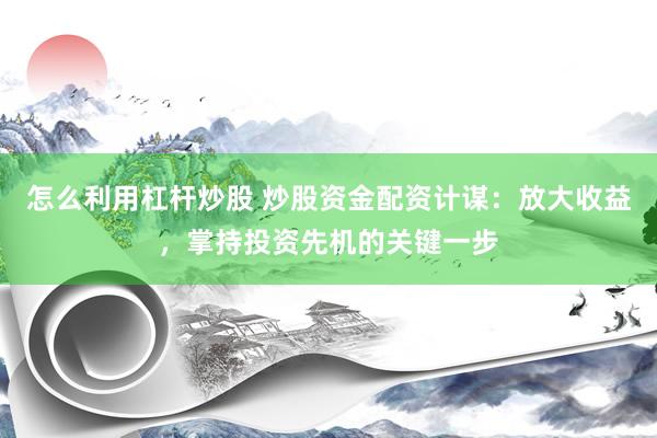 怎么利用杠杆炒股 炒股资金配资计谋：放大收益，掌持投资先机的关键一步