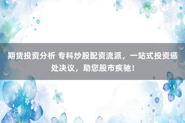 期货投资分析 专科炒股配资流派，一站式投资惩处决议，助您股市疾驰！