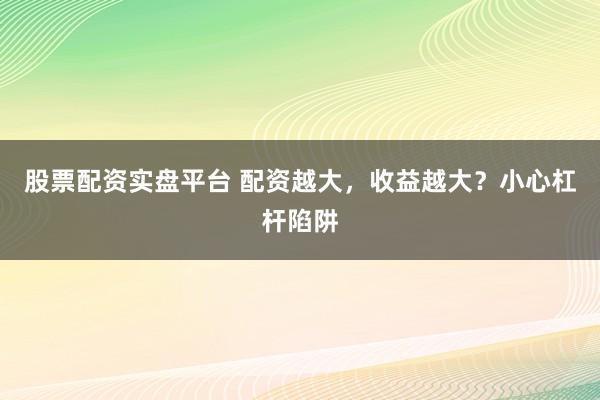 股票配资实盘平台 配资越大，收益越大？小心杠杆陷阱