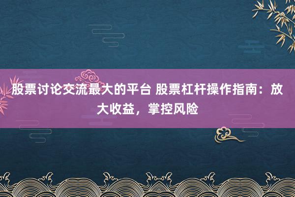 股票讨论交流最大的平台 股票杠杆操作指南：放大收益，掌控风险