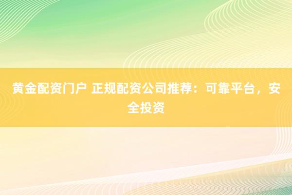 黄金配资门户 正规配资公司推荐：可靠平台，安全投资