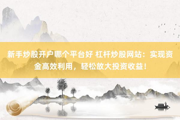 新手炒股开户哪个平台好 杠杆炒股网站：实现资金高效利用，轻松放大投资收益！