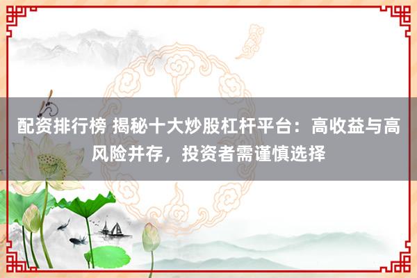 配资排行榜 揭秘十大炒股杠杆平台：高收益与高风险并存，投资者需谨慎选择