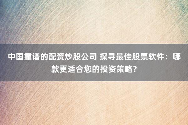 中国靠谱的配资炒股公司 探寻最佳股票软件：哪款更适合您的投资策略？