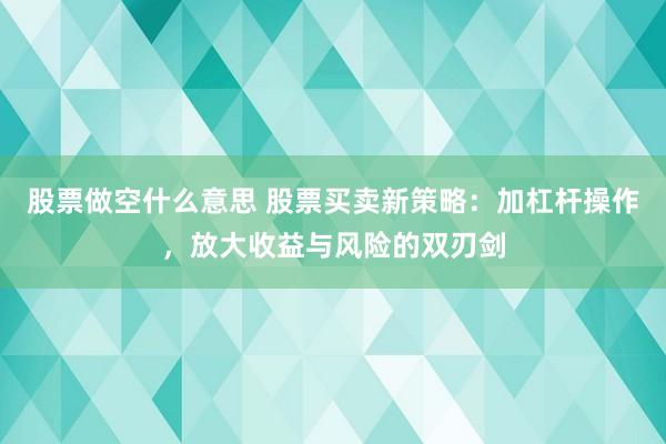 股票做空什么意思 股票买卖新策略：加杠杆操作，放大收益与风险的双刃剑