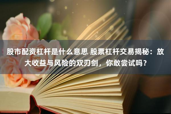 股市配资杠杆是什么意思 股票杠杆交易揭秘：放大收益与风险的双刃剑，你敢尝试吗？