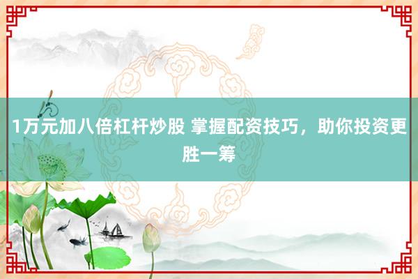 1万元加八倍杠杆炒股 掌握配资技巧，助你投资更胜一筹