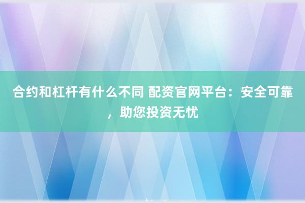 合约和杠杆有什么不同 配资官网平台：安全可靠，助您投资无忧