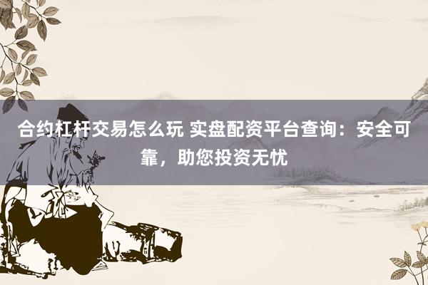 合约杠杆交易怎么玩 实盘配资平台查询：安全可靠，助您投资无忧