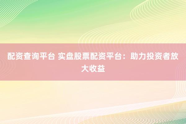 配资查询平台 实盘股票配资平台：助力投资者放大收益