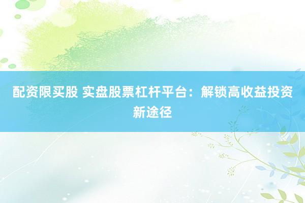 配资限买股 实盘股票杠杆平台：解锁高收益投资新途径