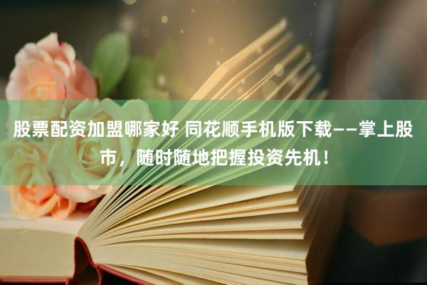 股票配资加盟哪家好 同花顺手机版下载——掌上股市，随时随地把握投资先机！