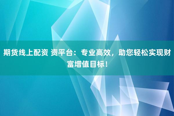 期货线上配资 资平台：专业高效，助您轻松实现财富增值目标！