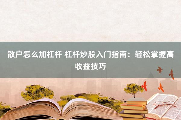 散户怎么加杠杆 杠杆炒股入门指南：轻松掌握高收益技巧