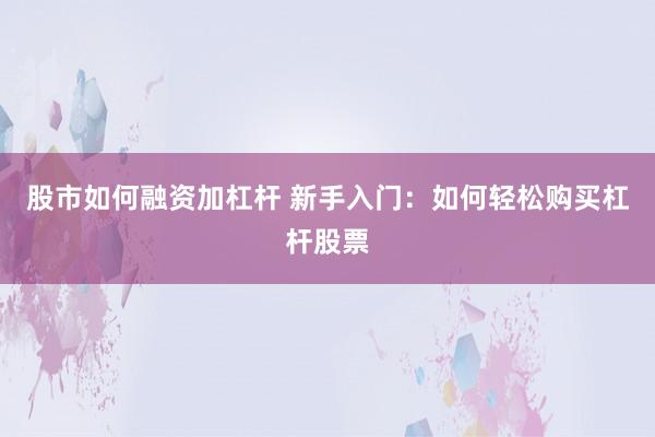 股市如何融资加杠杆 新手入门：如何轻松购买杠杆股票