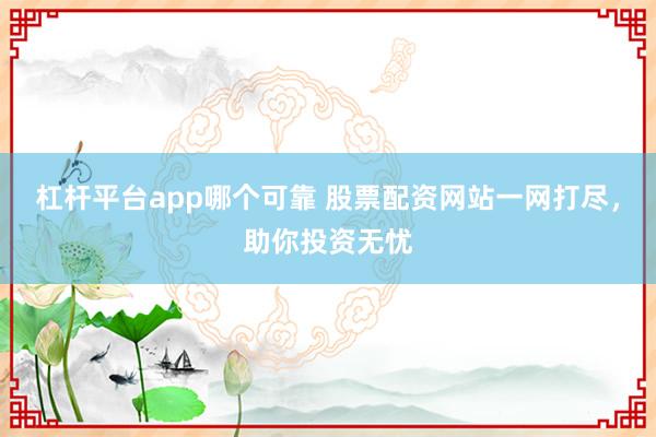 杠杆平台app哪个可靠 股票配资网站一网打尽，助你投资无忧