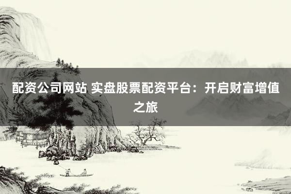 配资公司网站 实盘股票配资平台：开启财富增值之旅