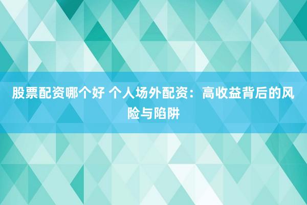 股票配资哪个好 个人场外配资：高收益背后的风险与陷阱