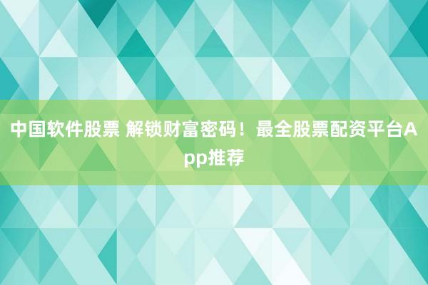 中国软件股票 解锁财富密码！最全股票配资平台App推荐