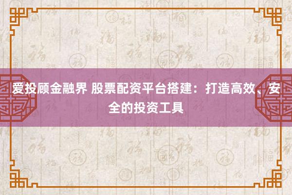 爱投顾金融界 股票配资平台搭建：打造高效、安全的投资工具