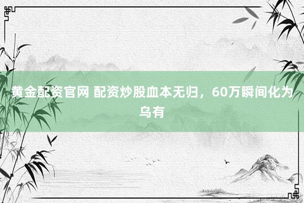 黄金配资官网 配资炒股血本无归，60万瞬间化为乌有