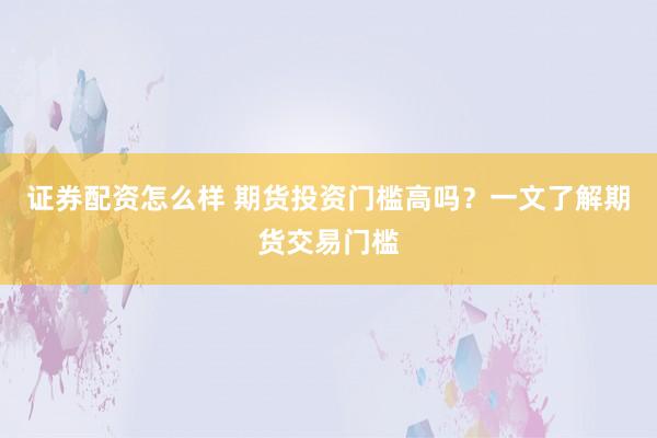 证券配资怎么样 期货投资门槛高吗？一文了解期货交易门槛