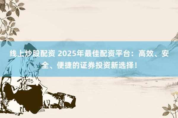 线上炒股配资 2025年最佳配资平台：高效、安全、便捷的证券投资新选择！