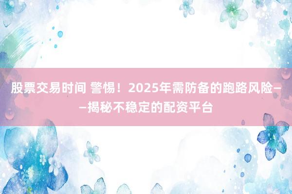 股票交易时间 警惕！2025年需防备的跑路风险——揭秘不稳定的配资平台