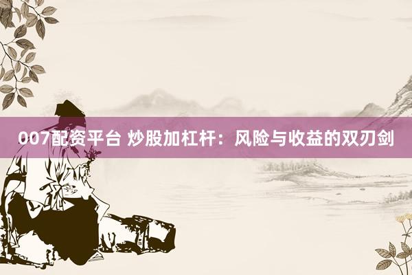 007配资平台 炒股加杠杆：风险与收益的双刃剑