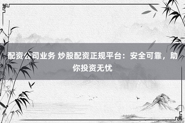 配资公司业务 炒股配资正规平台：安全可靠，助你投资无忧