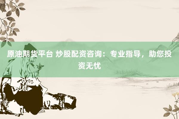 原油期货平台 炒股配资咨询：专业指导，助您投资无忧