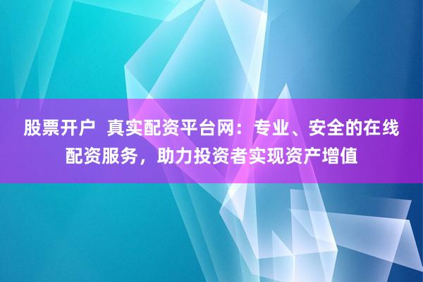 股票开户  真实配资平台网：专业、安全的在线配资服务，助力投资者实现资产增值