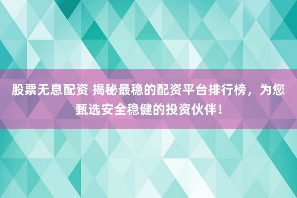 股票无息配资 揭秘最稳的配资平台排行榜，为您甄选安全稳健的投资伙伴！