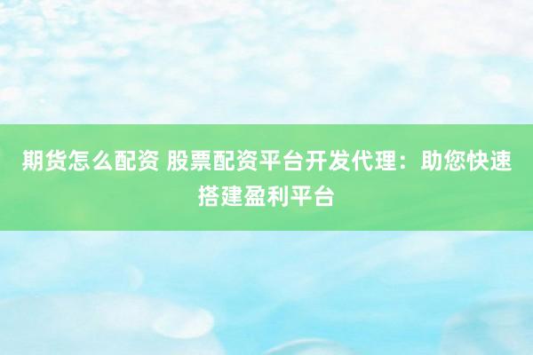 期货怎么配资 股票配资平台开发代理：助您快速搭建盈利平台
