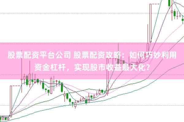 股票配资平台公司 股票配资攻略：如何巧妙利用资金杠杆，实现股市收益最大化？