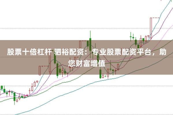 股票十倍杠杆 驷裕配资：专业股票配资平台，助您财富增值