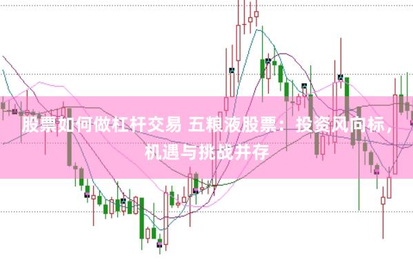 股票如何做杠杆交易 五粮液股票：投资风向标，机遇与挑战并存