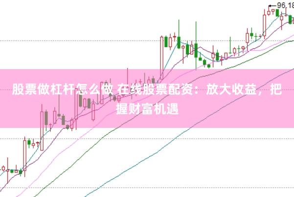 股票做杠杆怎么做 在线股票配资：放大收益，把握财富机遇