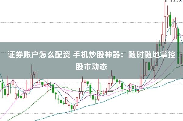 证券账户怎么配资 手机炒股神器：随时随地掌控股市动态
