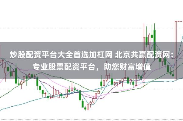 炒股配资平台大全首选加杠网 北京共赢配资网：专业股票配资平台，助您财富增值