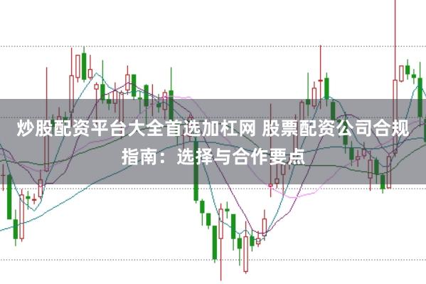 炒股配资平台大全首选加杠网 股票配资公司合规指南：选择与合作要点