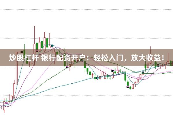 炒股杠杆 银行配资开户：轻松入门，放大收益！