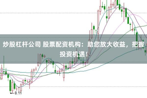 炒股杠杆公司 股票配资机构：助您放大收益，把握投资机遇！