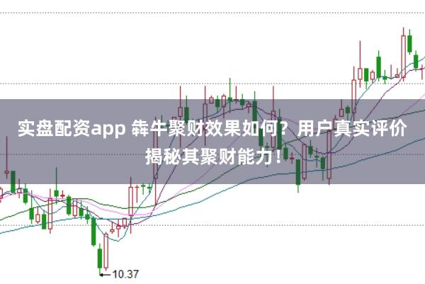 实盘配资app 犇牛聚财效果如何？用户真实评价揭秘其聚财能力！