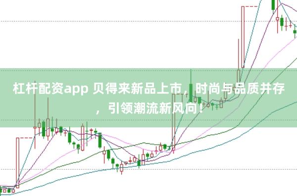 杠杆配资app 贝得来新品上市，时尚与品质并存，引领潮流新风向！
