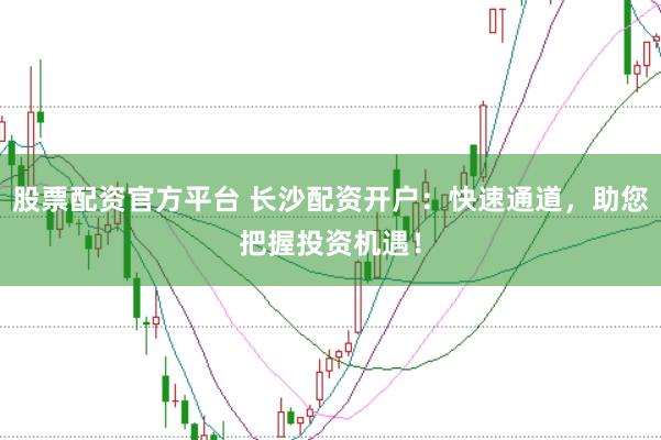 股票配资官方平台 长沙配资开户：快速通道，助您把握投资机遇！