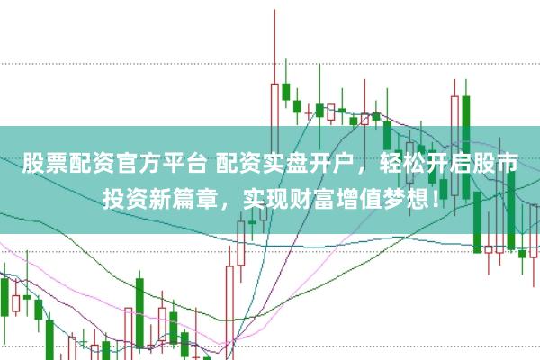股票配资官方平台 配资实盘开户，轻松开启股市投资新篇章，实现财富增值梦想！
