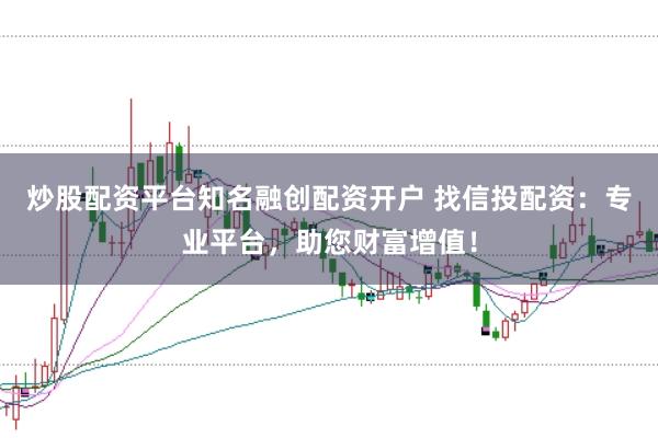 炒股配资平台知名融创配资开户 找信投配资：专业平台，助您财富增值！