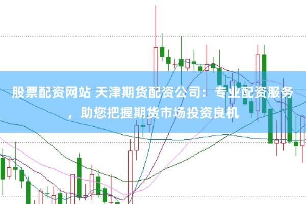 股票配资网站 天津期货配资公司：专业配资服务，助您把握期货市场投资良机